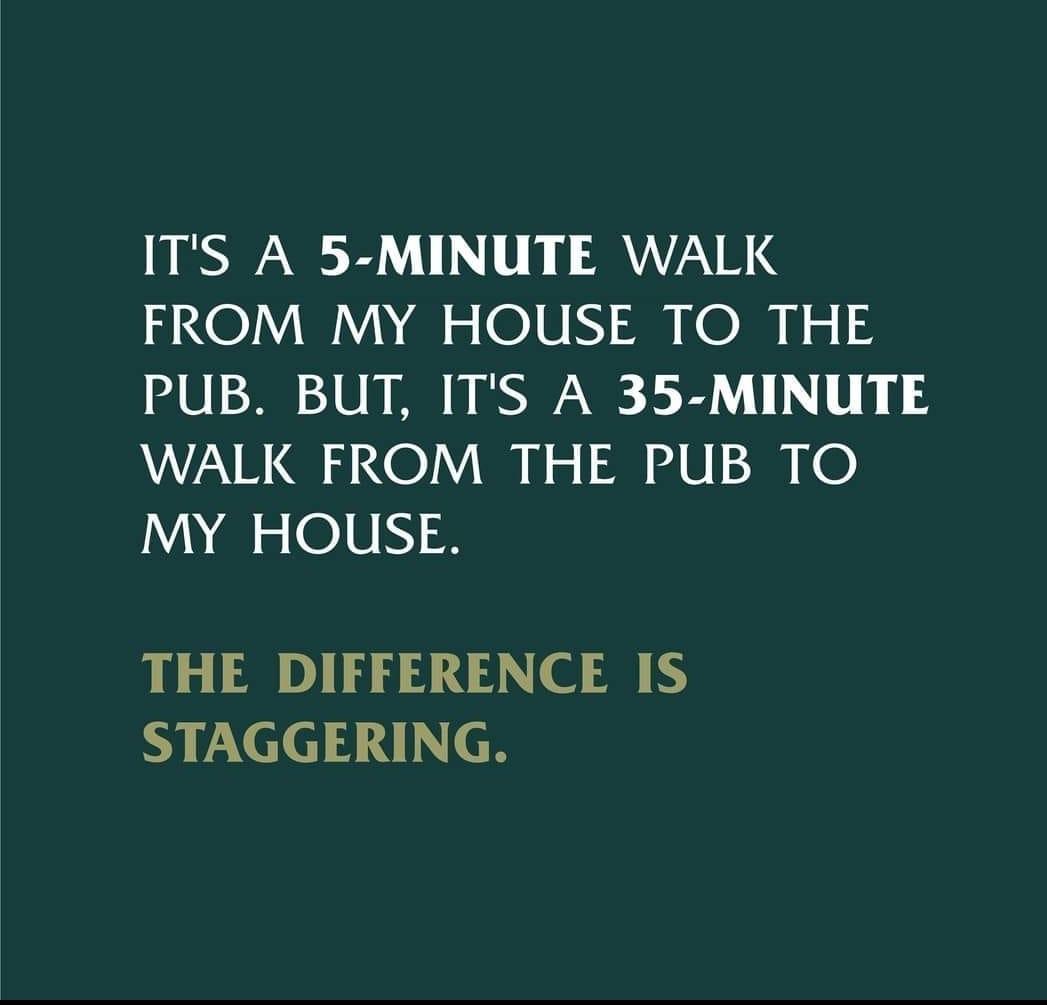 ITS A 5 MINUTE WALK FROM MY HOUSE TO THE PUB BUT ITS A 35 MINUTE WALK FROM THE PUB TO I o O16 R THE DIFFERENCE IS S paele 334 eH