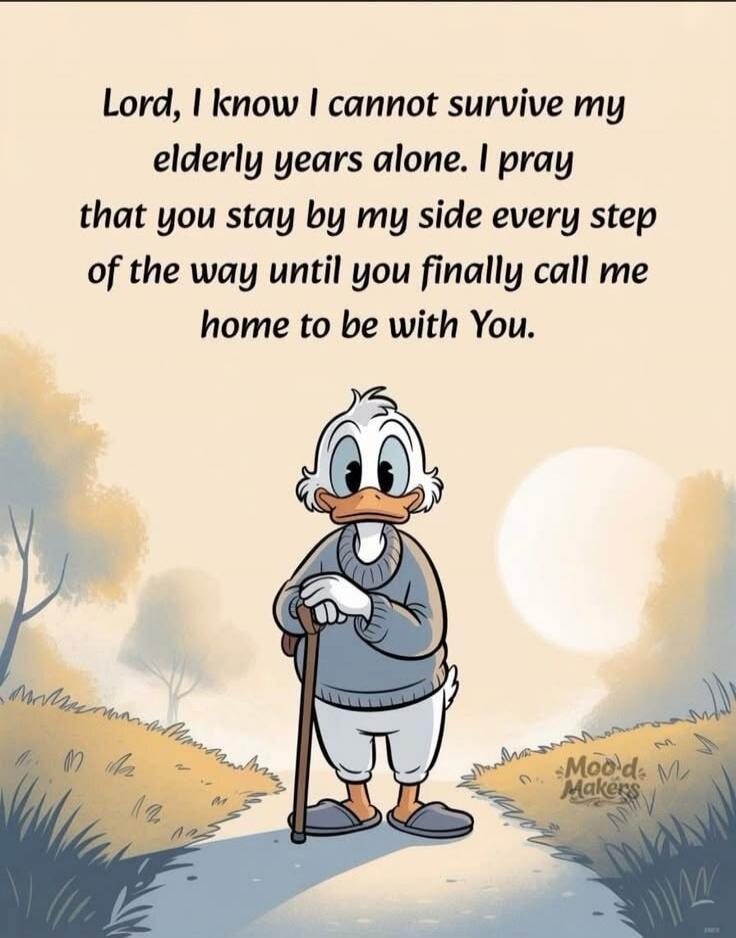 Lord, I know I cannot survive my elderly years alone. I pray that you stay by my side every step of the way until you finally call me home to be with You.