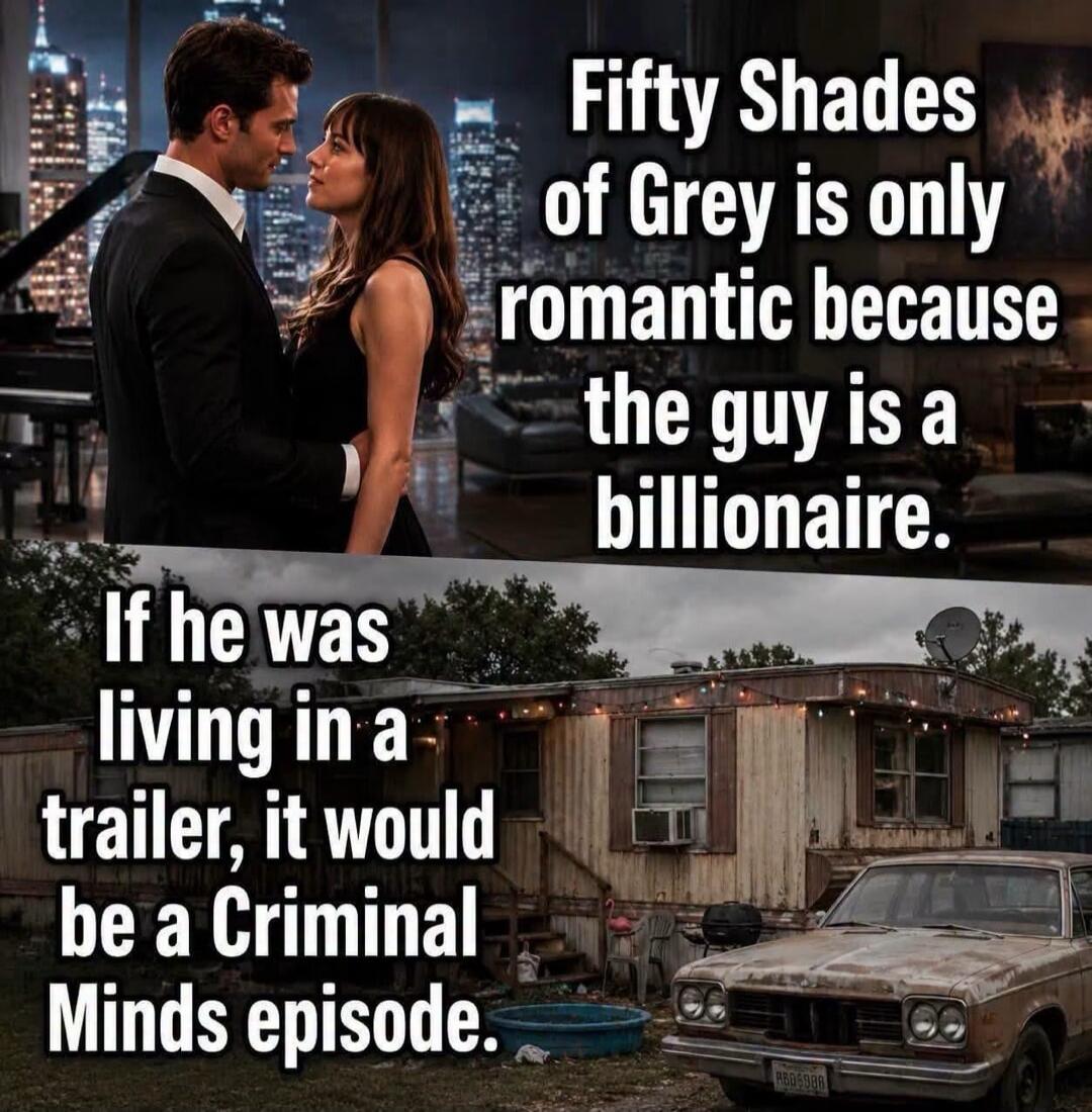 Fifty Shades of Grey is only romantic because the guy is a billionaire. If he was living in a trailer, it would be a Criminal Minds episode.