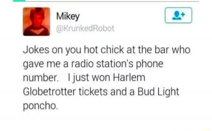 Jokes on you hot chick at the bar who gave me a radio station's phone number. I just won Harlem Globetrotter tickets and a Bud Light poncho.