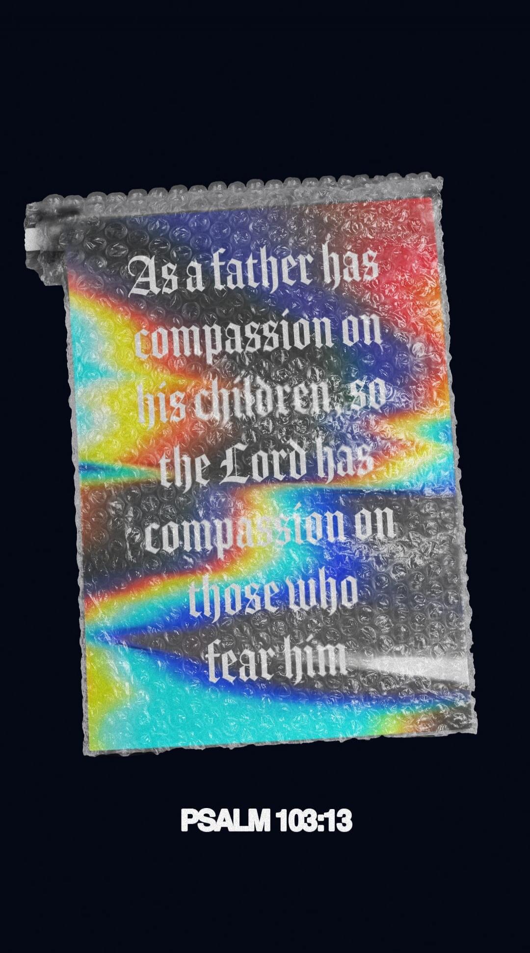 As a father has compassion on his children, so the Lord has compassion on those who fear him. PSALM 103:13
