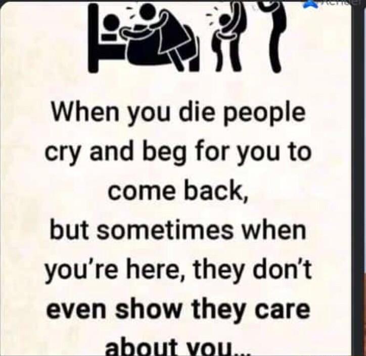 Ead il When you die people cry and beg for you to come back but sometimes when youre here they dont even show they care ahout vou