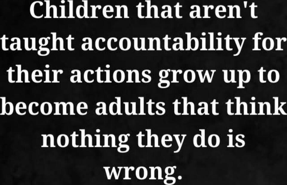 Children that aren't taught accountability for their actions grow up to become adults that think nothing they do is wrong.