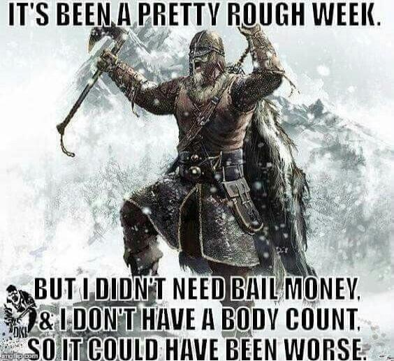 IT'S BEEN A PRETTY ROUGH WEEK. BUT I DON'T NEED BAIL MONEY, & I DON'T HAVE A BODY COUNT, SO IT COULD HAVE BEEN WORSE.