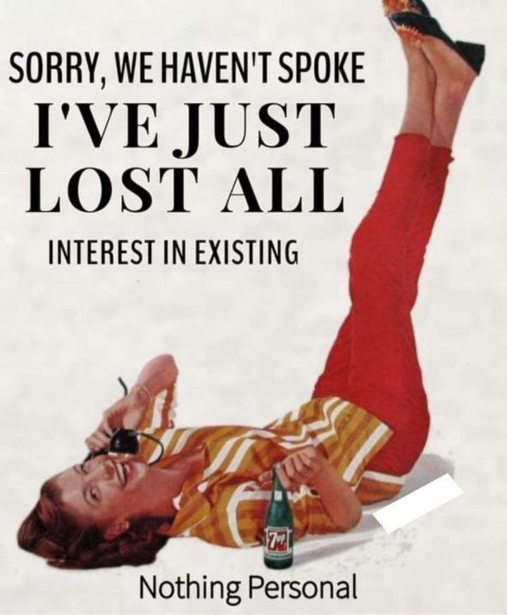 SORRY WE HAVENT SPOKE IVE JUST LOST ALL INTEREST IN EXISTING Nothing Personal