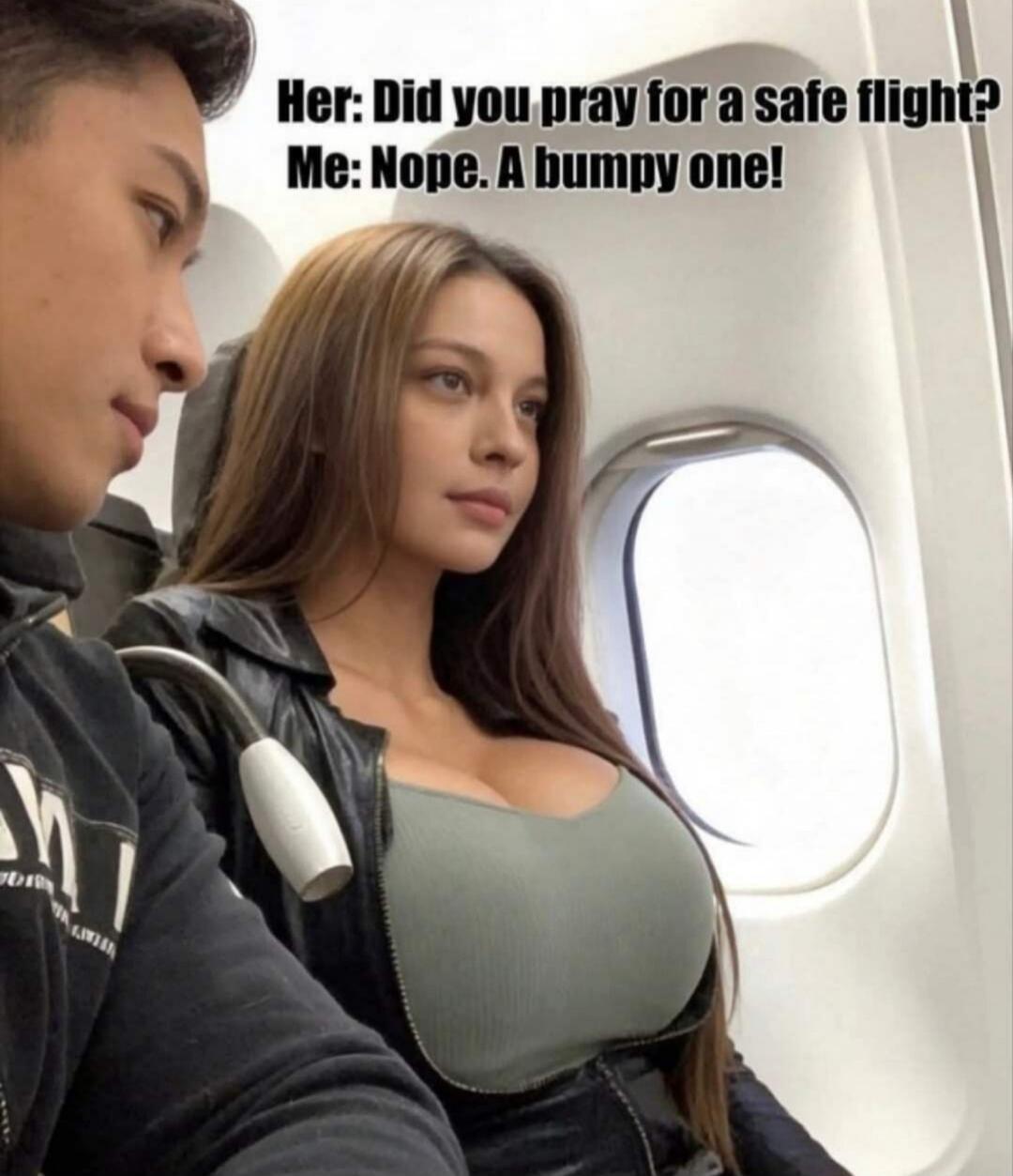 Her: Did you pray for a safe flight? Me: Nope. A bumpy one!
