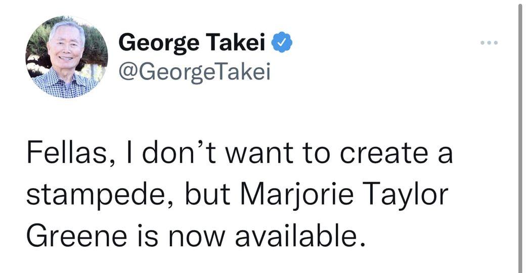 0 George Takei W GeorgeTakei Fellas dont want to create a stampede but Marjorie Taylor Greene is now available