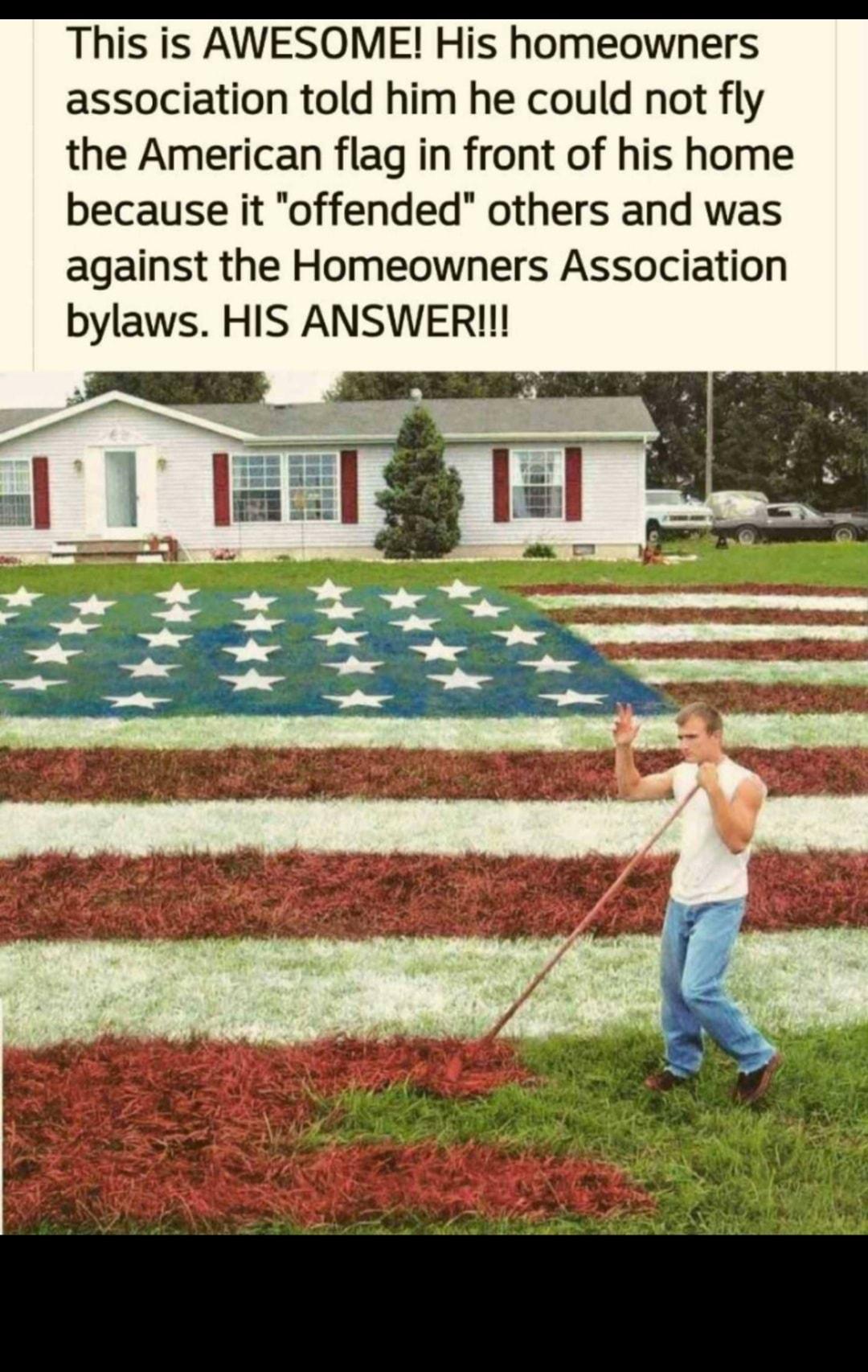 This is AWESOME His homeowners association told him he could not fly the American flag in front of his home because it offended others and was against the Homeowners Association bylaws HIS ANSWERI