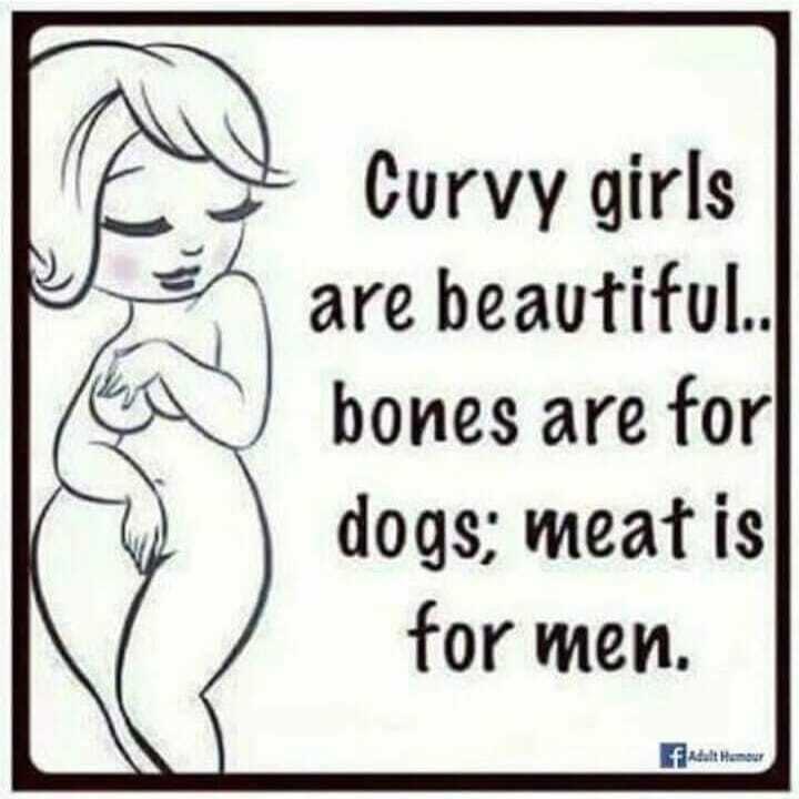 Curvy girls are beavtiful bones are for dogs meat is for men