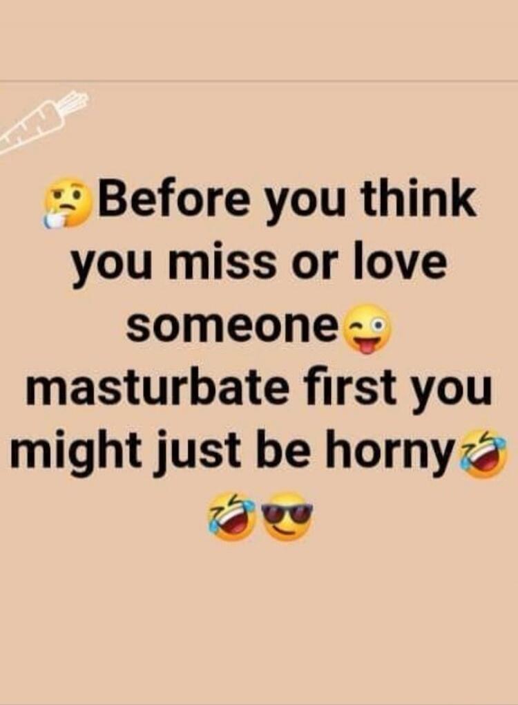 Before you think you miss or love someone masturbate first you might just be horny