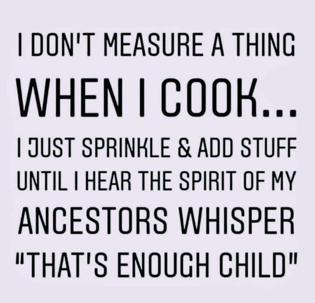 DONT MEASURE A THING WHEN COOH JUST SPRINHLE ADD STUFF UNTIL I HEAR THE SPIRIT OF MY ANCESTORS WHISPER THATS ENOUGH CHILD