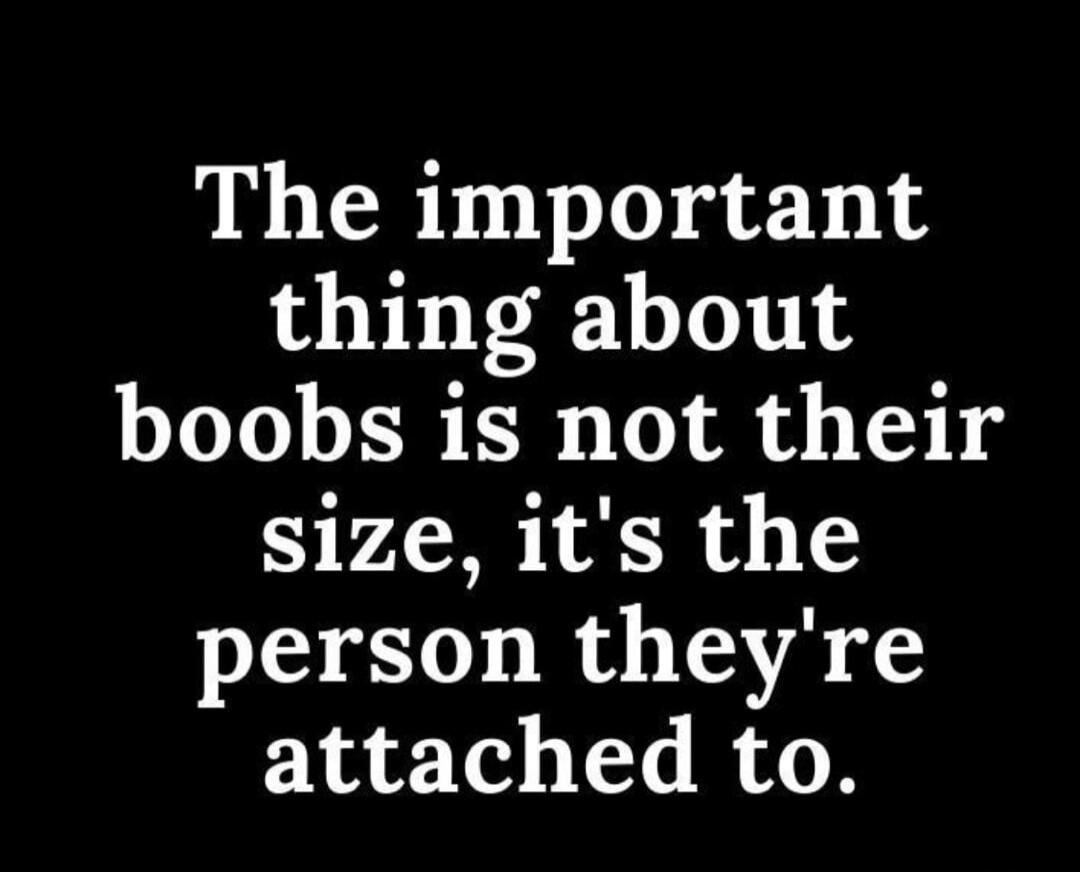 The important thing about boobs is not their size, it's the person they're attached to.