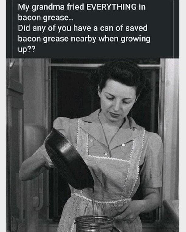 My grandma fried EVERYTHING in bacon grease Did any of you have a can of saved Yool o X LW 1y VANV YT e o101 o up 2
