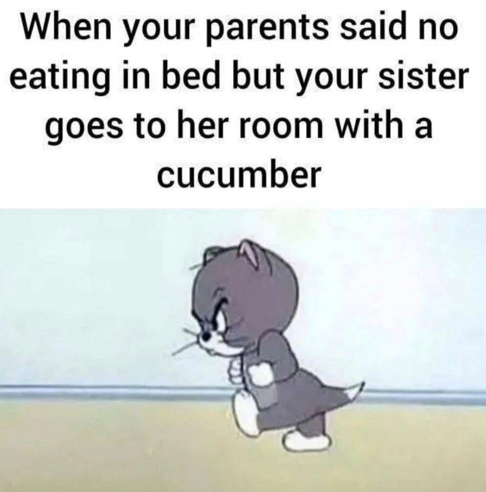 When your parents said no eating in bed but your sister goes to her room with a cucumber