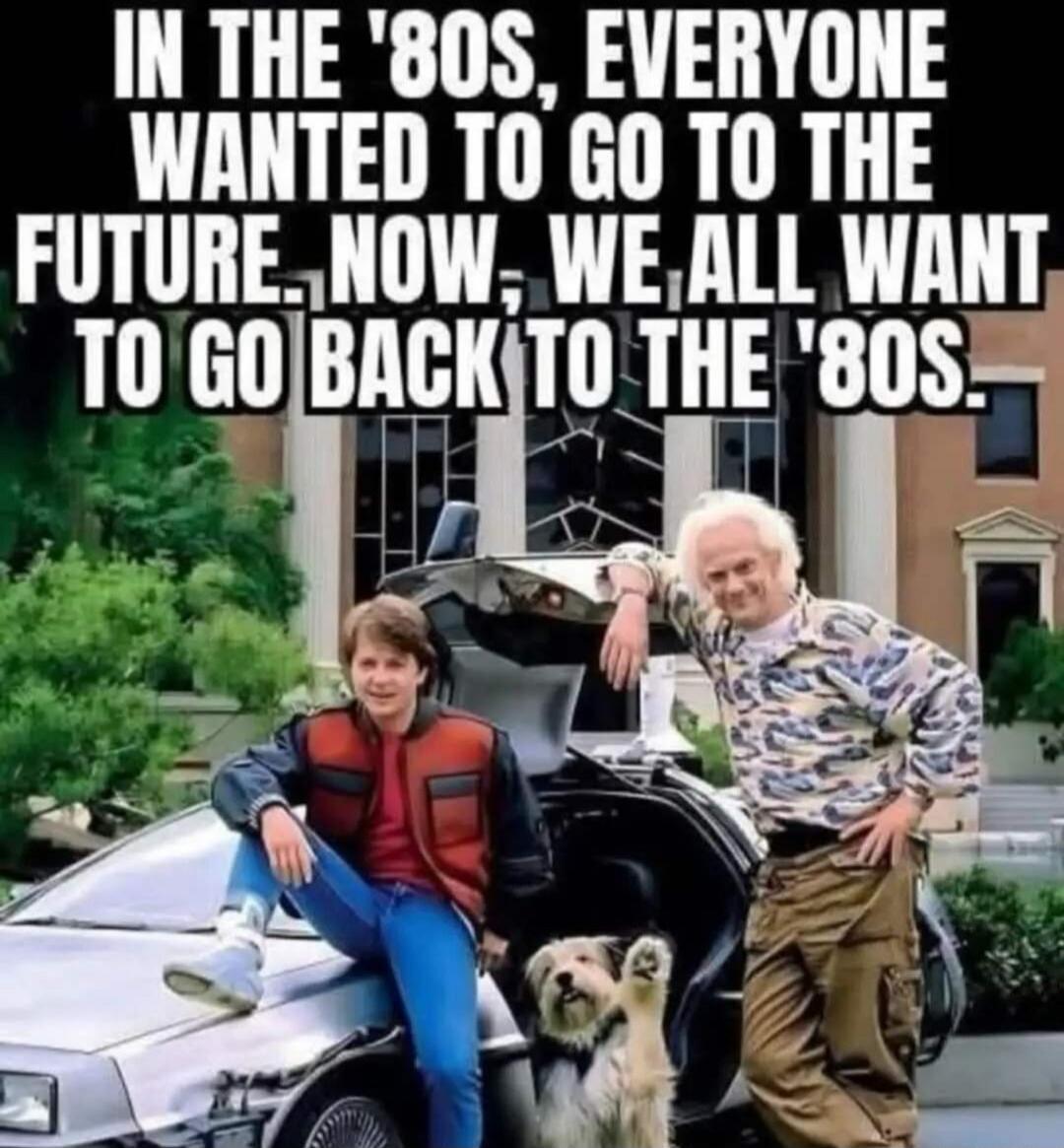 IN THE '80S, EVERYONE WANTED TO GO TO THE FUTURE. NOW, WE ALL WANT TO GO BACK TO THE '80S.