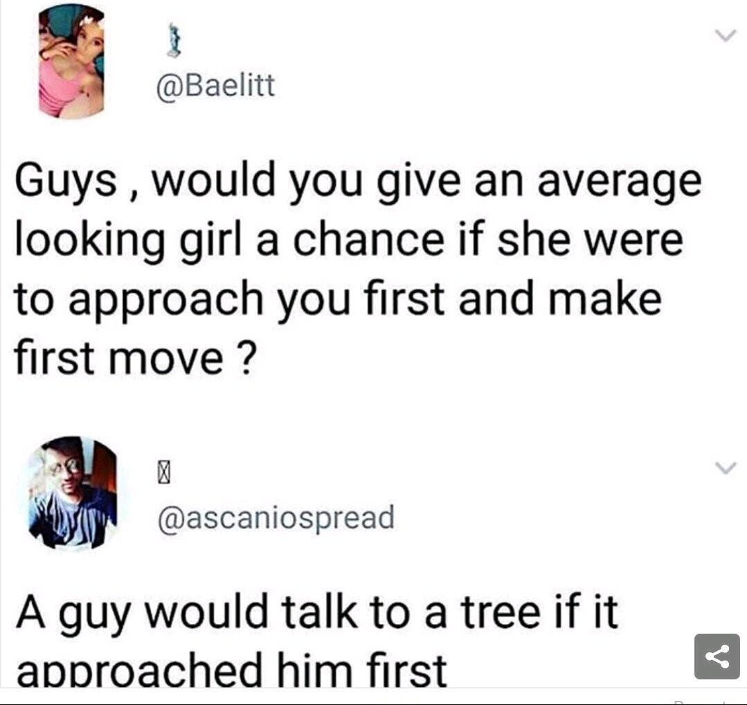 Baelitt Guys would you give an average looking girl a chance if she were to approach you first and make first move F ascaniospread A guy would talk to a tree if it approached him first