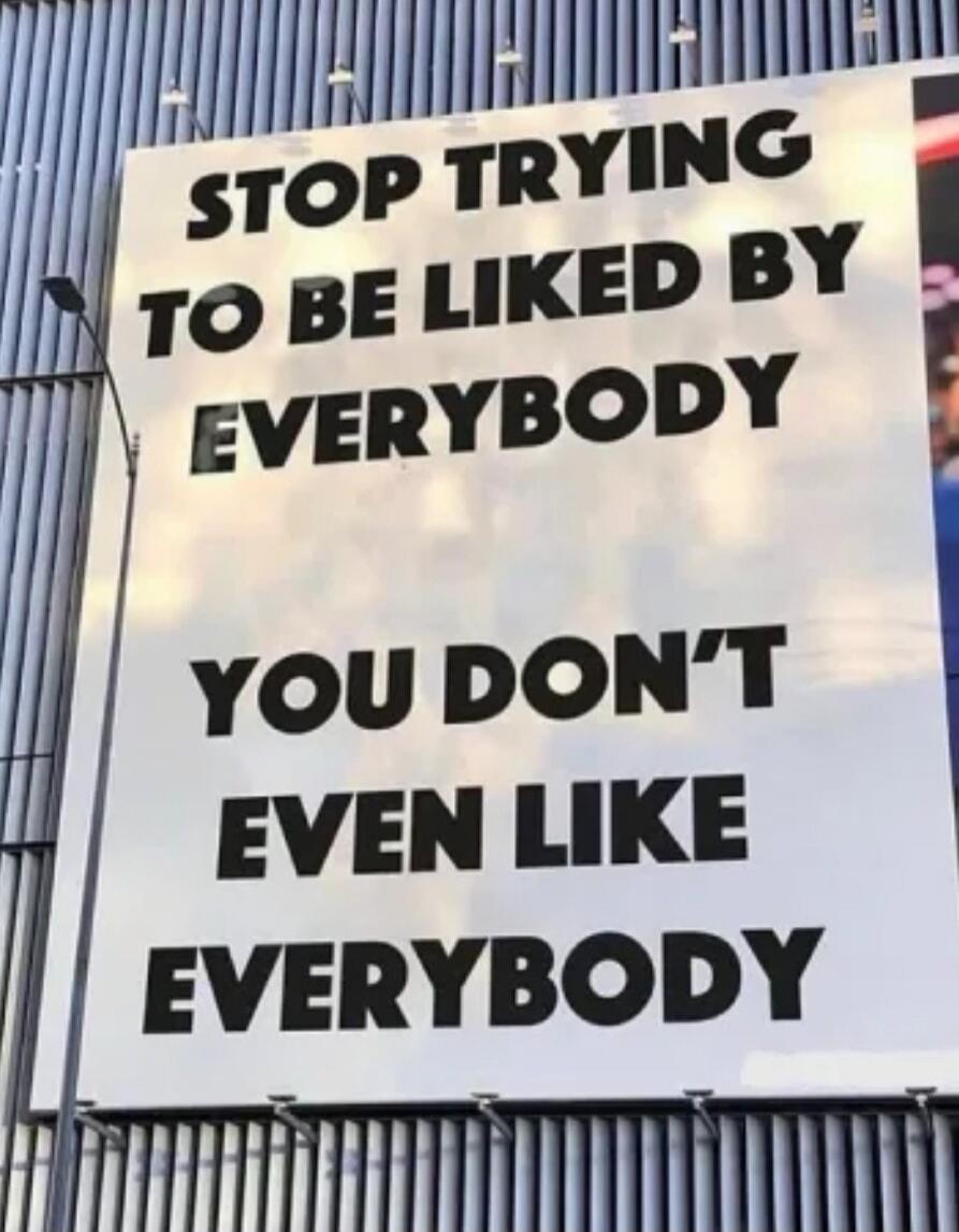 STOP TRYING TO BE LIKED BY EVERYBODY YOU DON'T EVEN LIKE EVERYBODY