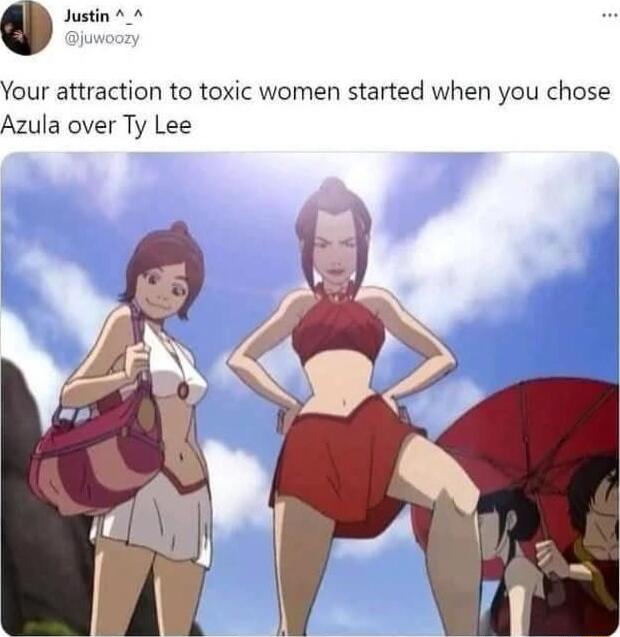 Justin _ Your attraction to toxic women started when you chose Azula over Ty Lee