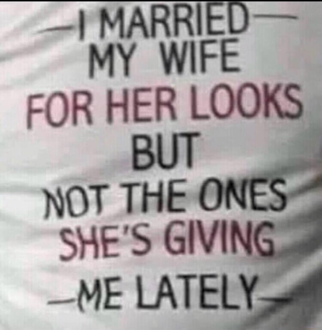 I MARRIED MY WIFE FOR HER LOOKS BUT NOT THE ONES SHE'S GIVING ME LATELY