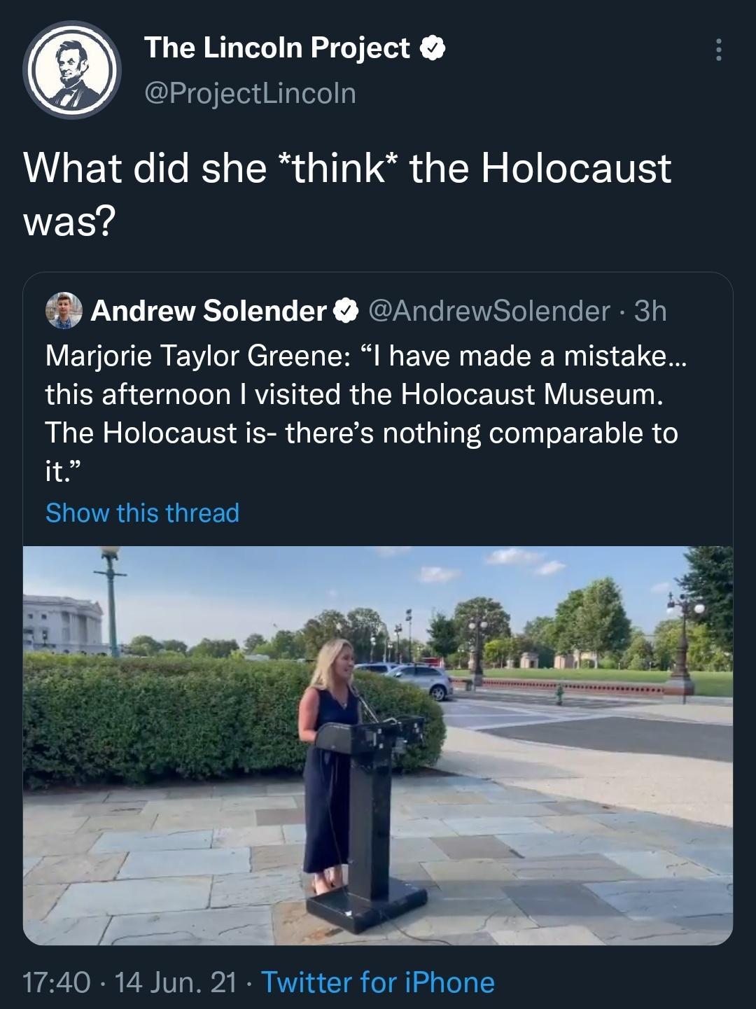 The Lincoln Project ProjectLincoln What did she think the Holocaust was 3 Andrew Solender AndrewSolender 3h Marjorie Taylor Greene I have made a mistake IR T T g oTo AW RVIETRTo I d W o fo oYeZ TUEY A VITUT 00 B The Holocaust is theres nothing comparable to 19 Show this thread O I 7 0 1T W2 IR KV 6 o Tl e a Yoo