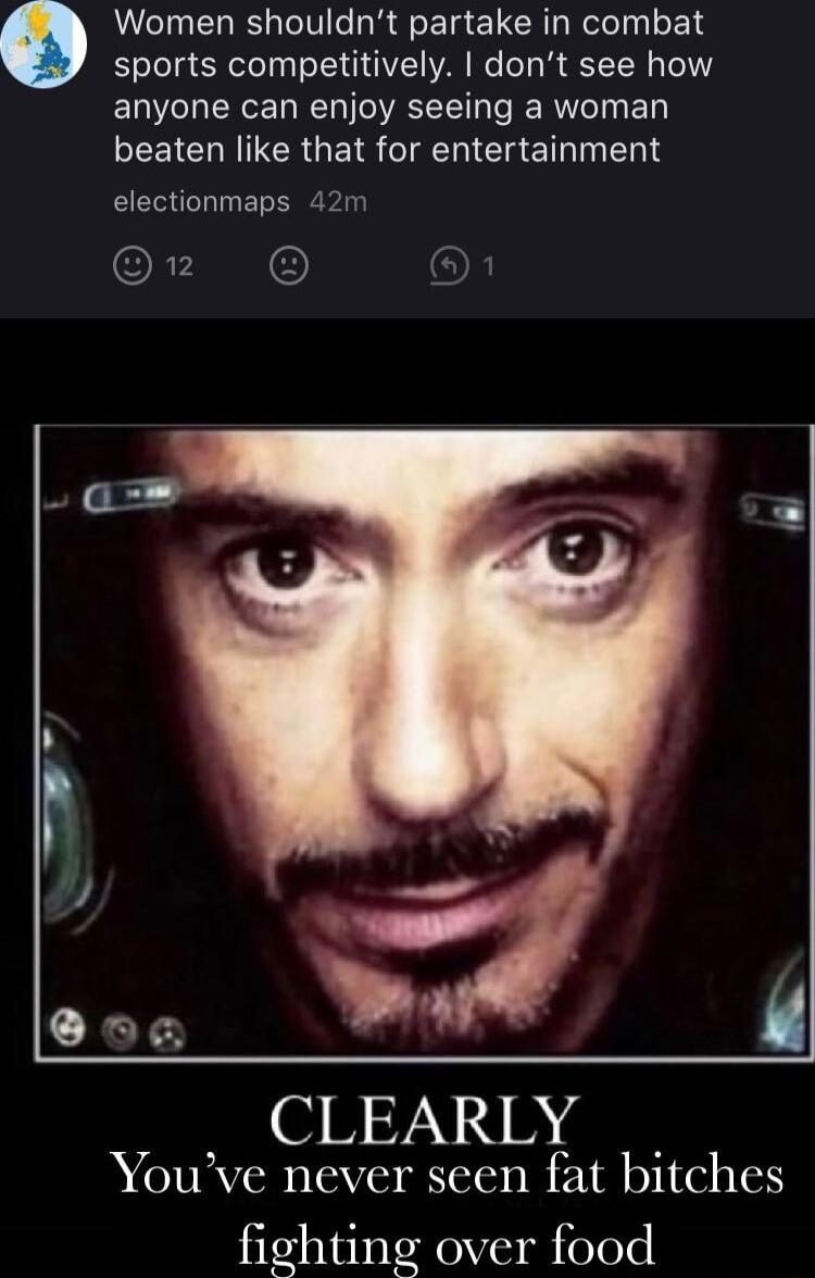 n Women shouldnt partake in combat sports competitively dont see how anyone can enjoy seeing a woman EEICHRITCRGE IR IENICENERT electionmaps 42m Oz O i CLEARLY Youve never seen fat bitches fighting over food