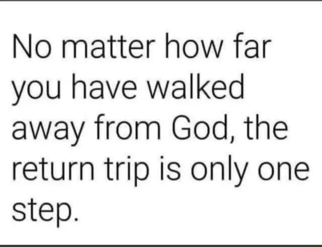 No matter how far you have walked away from God the return trip is only one step