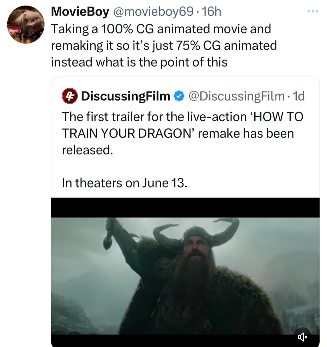MovieBoy movieboy69 16h e Taking a 100 CG animated movie and remaking it so its just 75 CG animated instead what is the point of this The first trailer for the live action HOW TO TRAIN YOUR DRAGON remake has been released iscussingFilm DiscussingFilm 1d In theaters on June 13