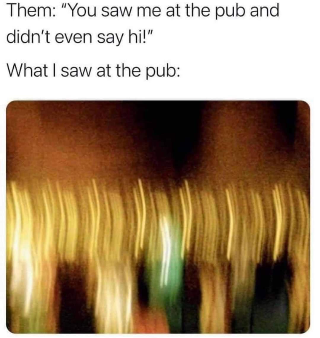 Them You saw me at the pub and didnt even say hi What saw at the pub