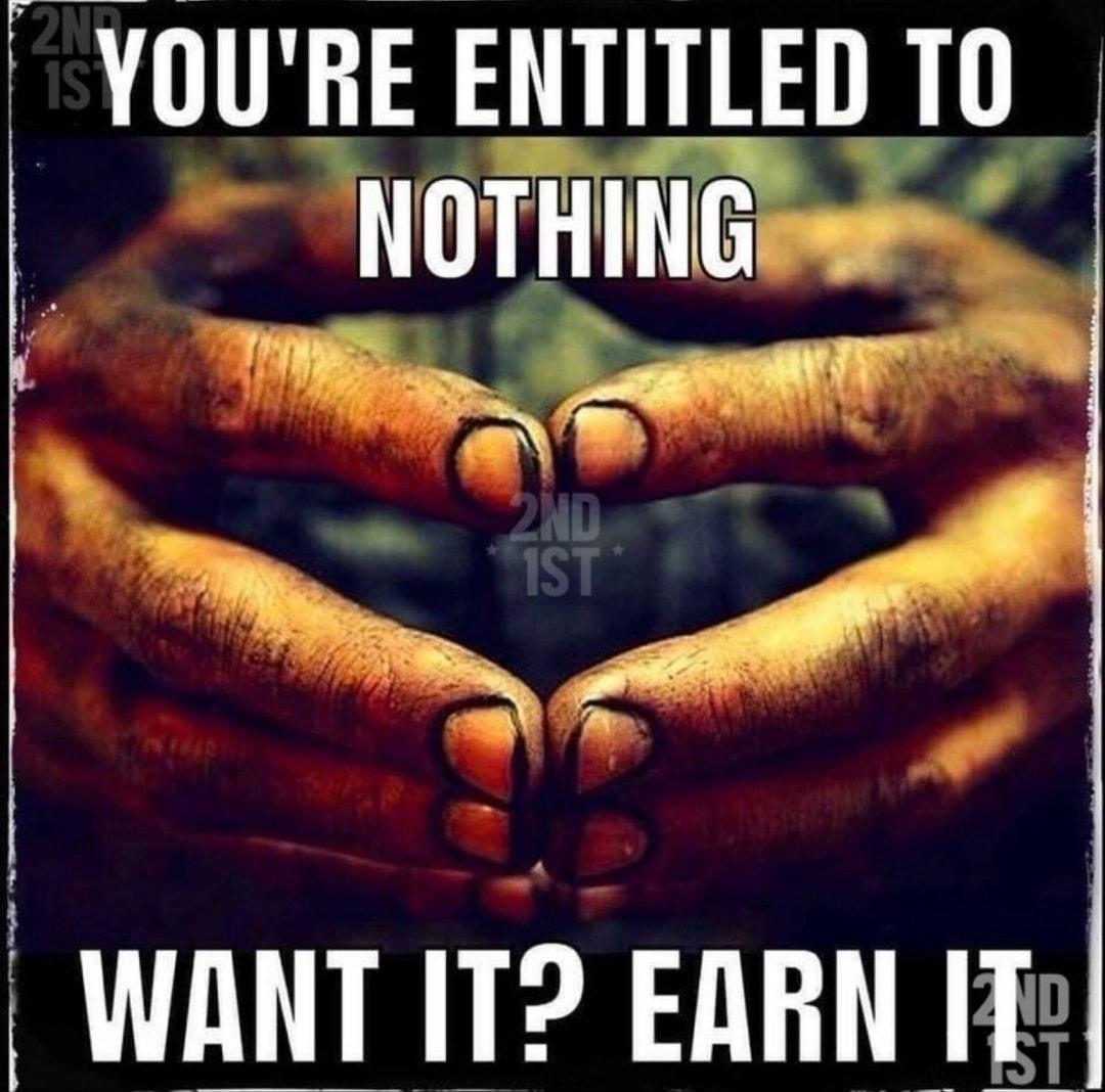 YOURE ENTITLED TO NOTHING WANT IT EARN IT