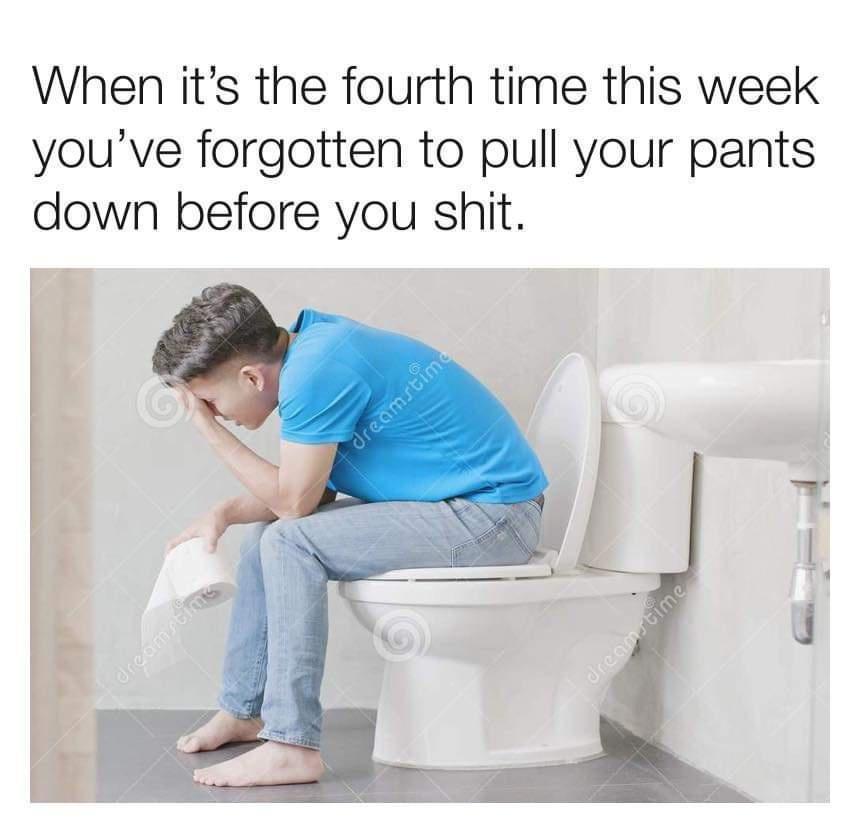 When its the fourth time this week youve forgotten to pull your pants down before you shit