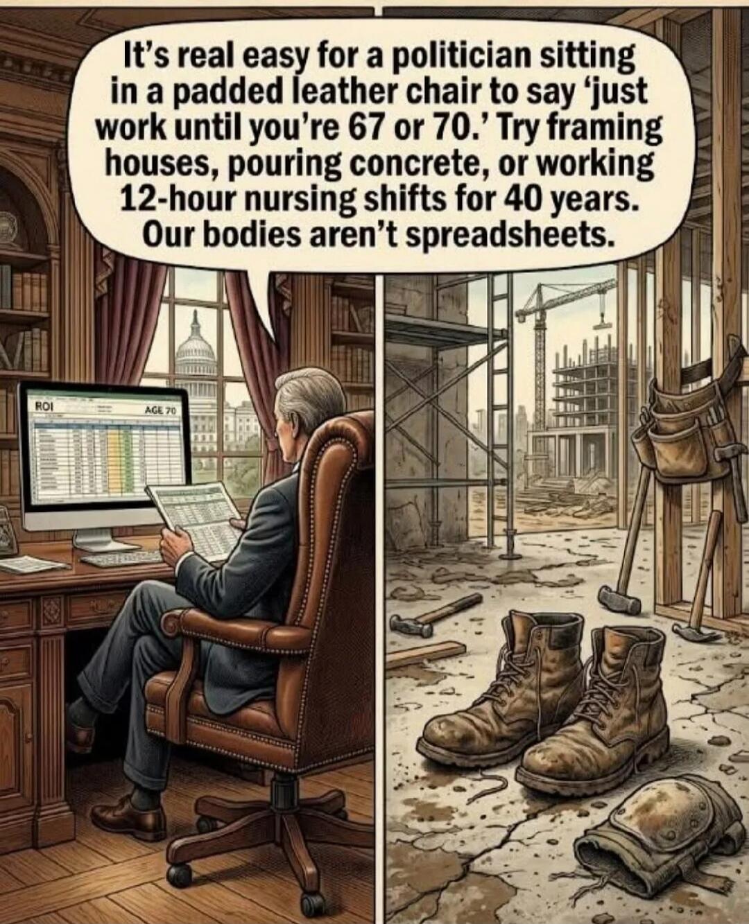 It's real easy for a politician sitting in a padded leather chair to say 'just work until you're 67 or 70.' Try framing houses, pouring concrete, or working 12-hour nursing shifts for 40 years. Our bodies aren't spreadsheets. ROI AGE 70