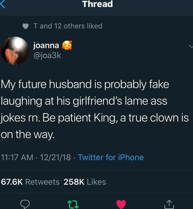 LLUCED Tand 12 others liked i joanna QJEES My future husband is probably fake laughing at his girlfriends lame ass jokes rn Be patient King a true clown is on the way 1117 AM 122118 Twitter for iPhone A GEEEIERVL L QRIC ap a8 W s