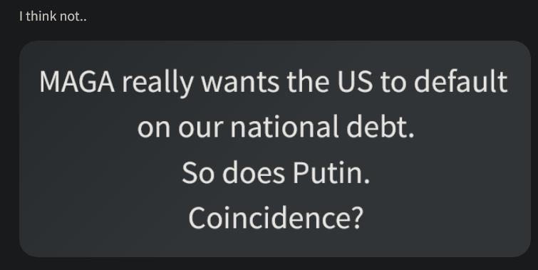 Ithink not MAGA really wants the US to default on our national debt So does Putin Coincidence