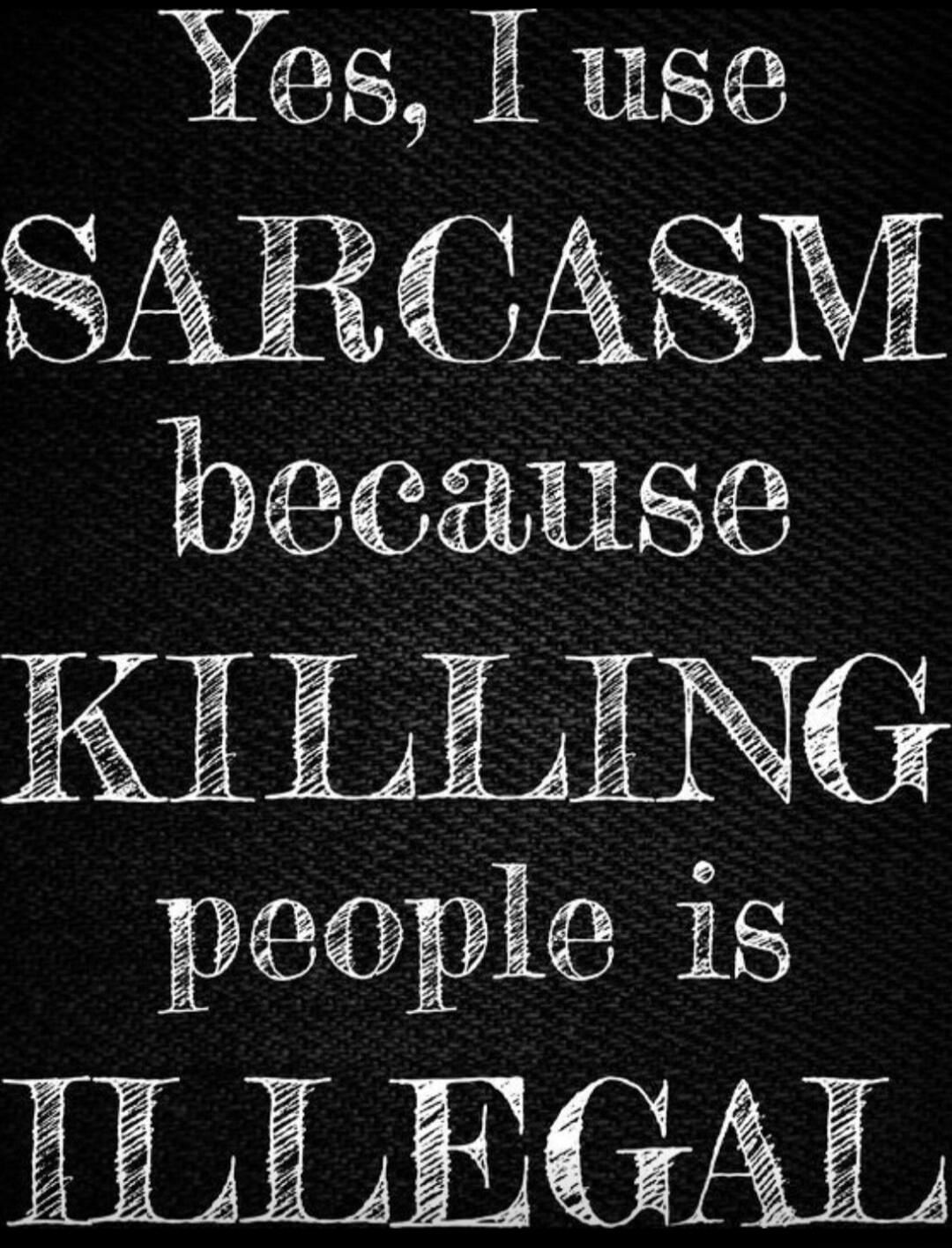 Yes, I use SARCASM because KILLING people is ILLEGAL