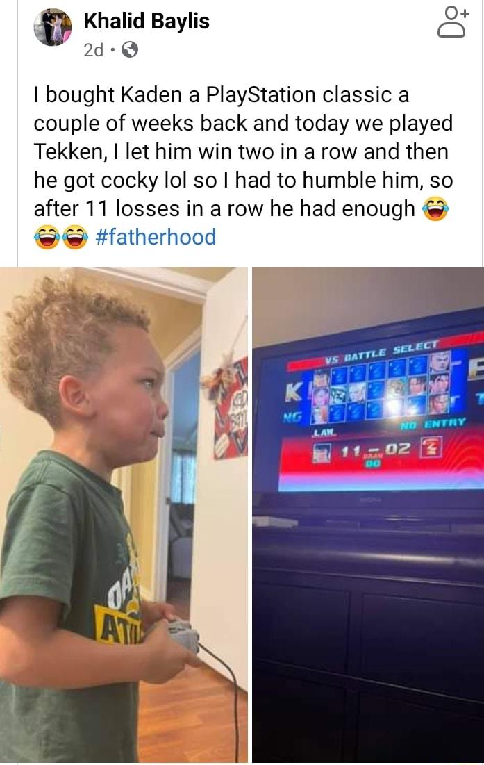 Knalid Baylis 2d Q I bought Kaden a PlayStation classic a couple of weeks back and today we played Tekken let him win two in a row and then he got cocky lol so had to humble him so after 11 losses in a row he had enough fatherhood