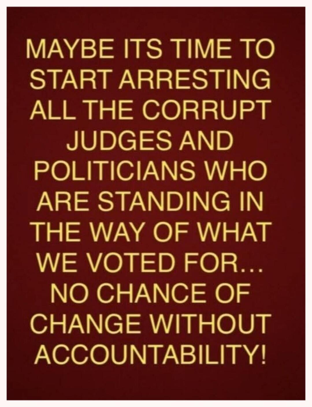 Maybe it's time to start arresting all the corrupt judges and politicians who are standing in the way of what we voted for... No chance of change without accountability!