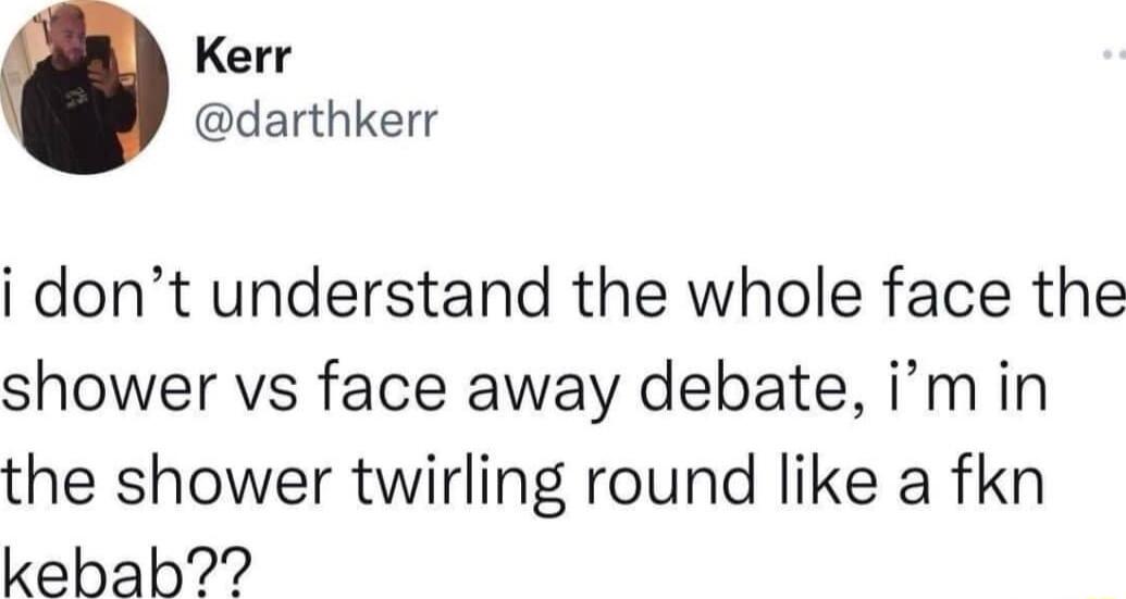 Kerr darthkerr i dont understand the whole face the shower vs face away debate im in the shower twirling round like a fkn kebah