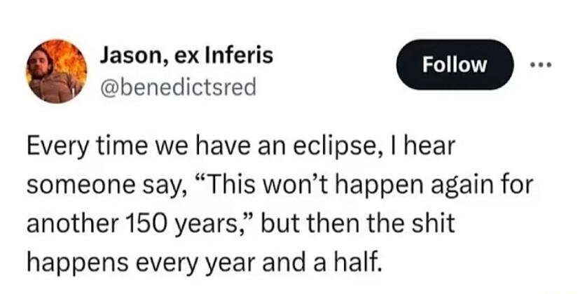 Jason ex Inferis benedictsred Every time we have an eclipse hear someone say This wont happen again for another 150 years but then the shit happens every year and a half