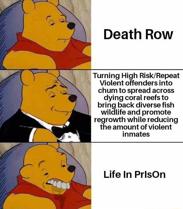 Death Row Turning High RiskRepeat Violent offenders into chum to spread across dying coral reefsto bring back diverse fish wildlife and promote rerowth while reducing the amount of violent inmates Life In PrisOn