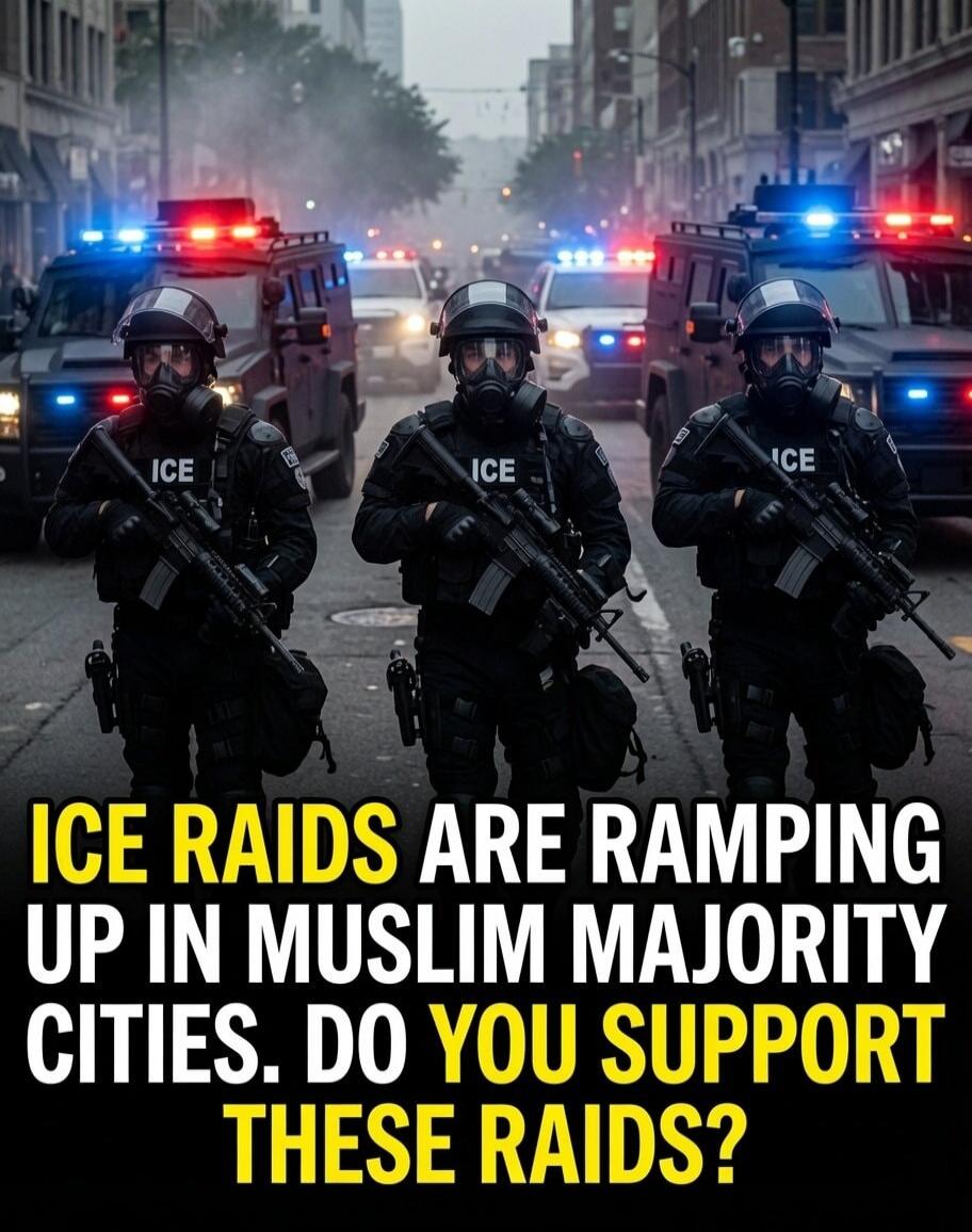 ICE RAIDS ARE RAMPING UP IN MUSLIM MAJORITY CITIES. DO YOU SUPPORT THESE RAIDS? ICE