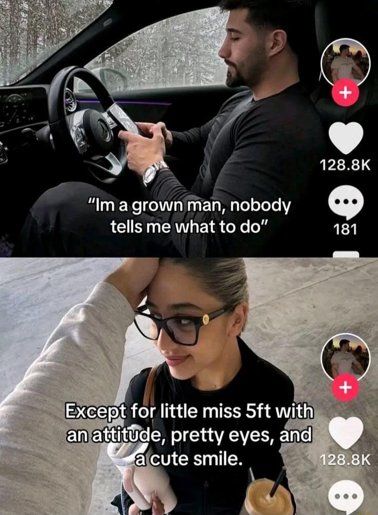 I'm a grown man, nobody tells me what to do. Except for little miss 5ft with an attitude, pretty eyes, and a cute smile.