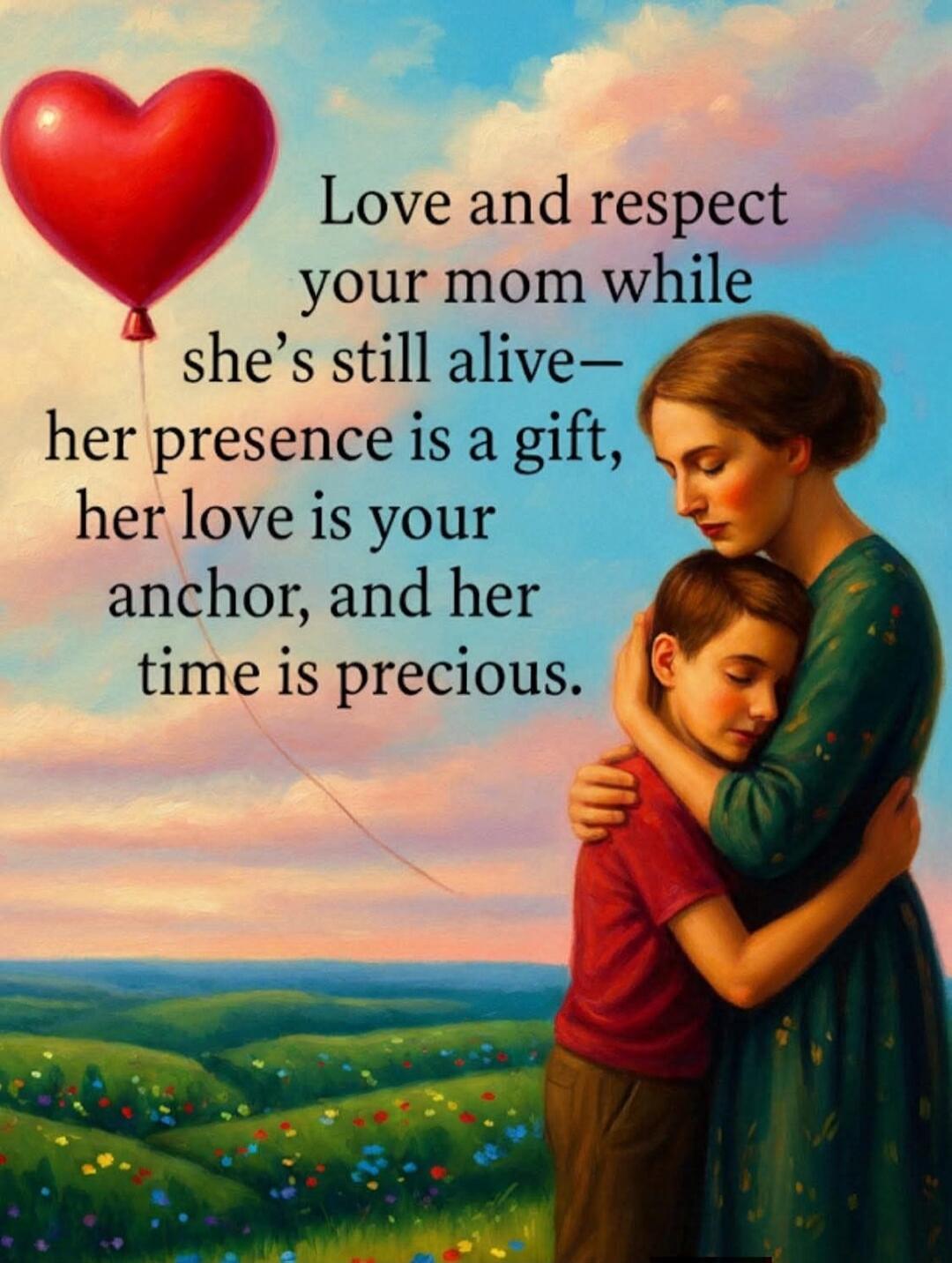Love and respect your mom while she's still alive— her presence is a gift, her love is your anchor, and her time is precious.