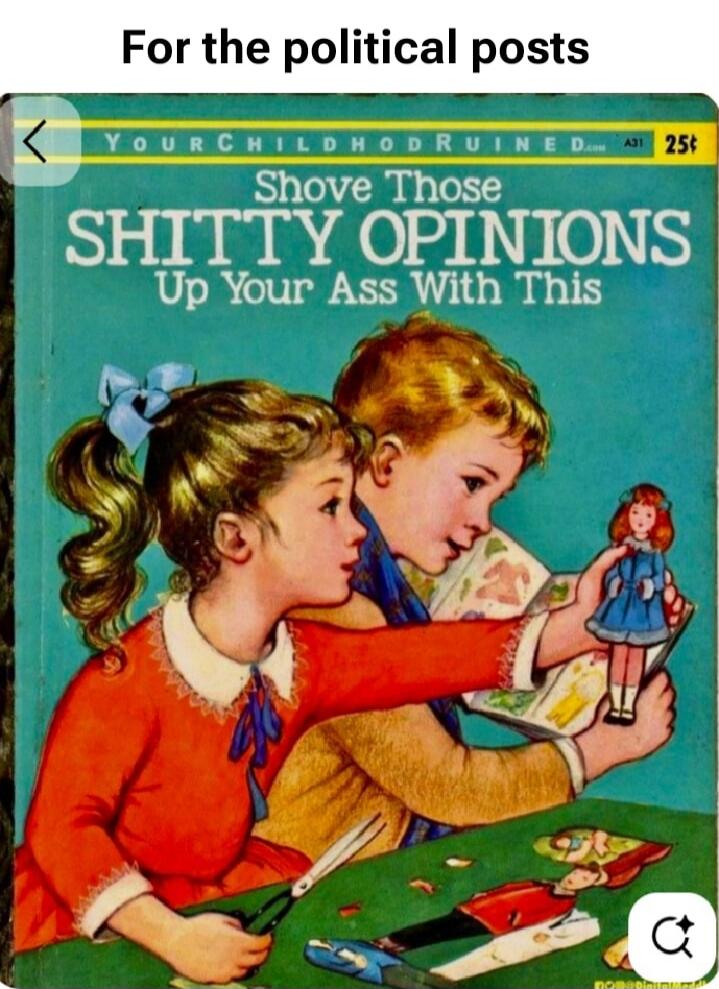 For the political posts Shove Those SHITTY OPINIONS Up Your ASS With This Your Childhood Ruined