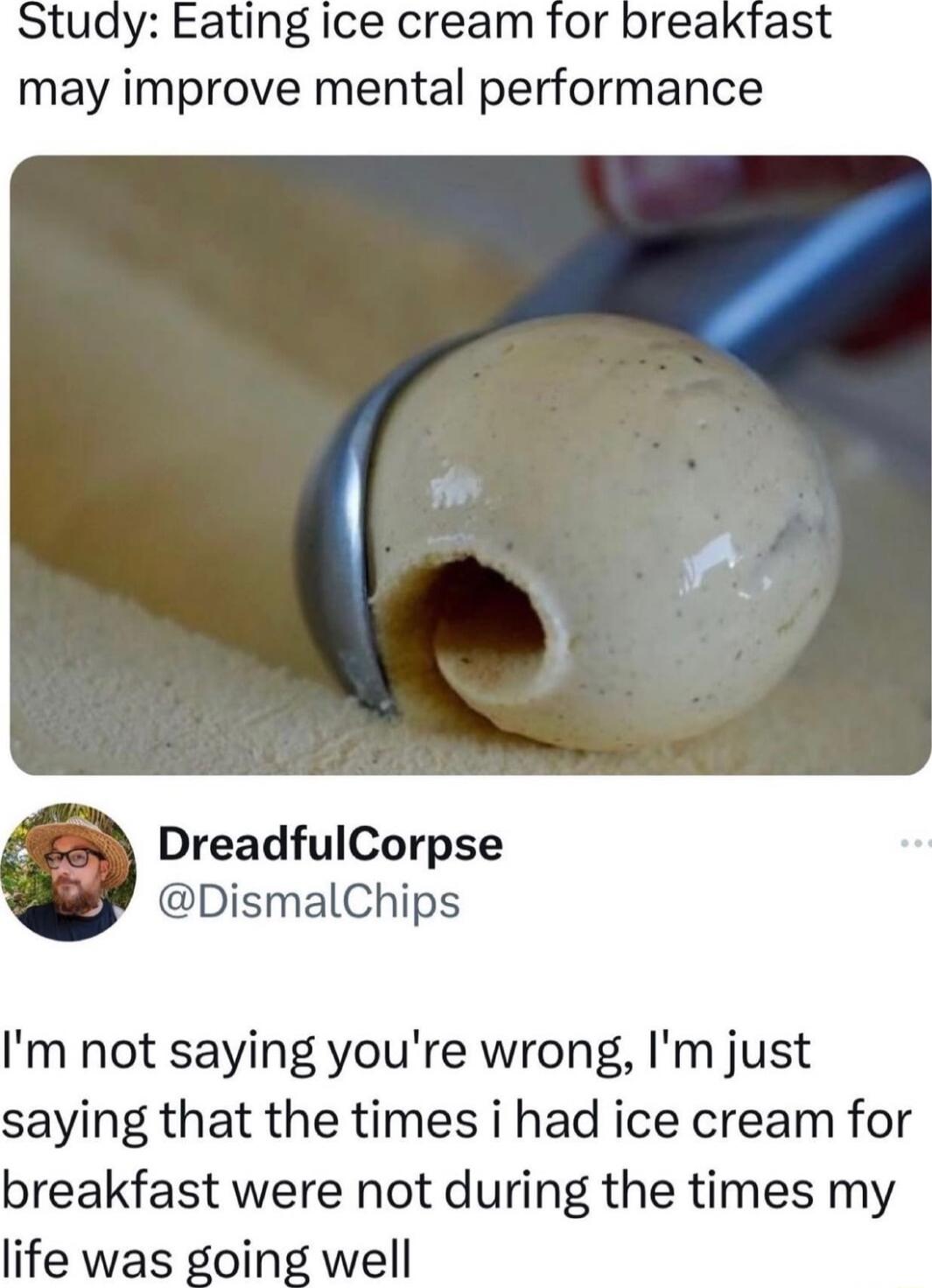 tudy Eating ice cream may improve mental performance DreadfulCorpse DismalChips Im not saying youre wrong Im just saying that the times i had ice cream for breakfast were not during the times my life was going well