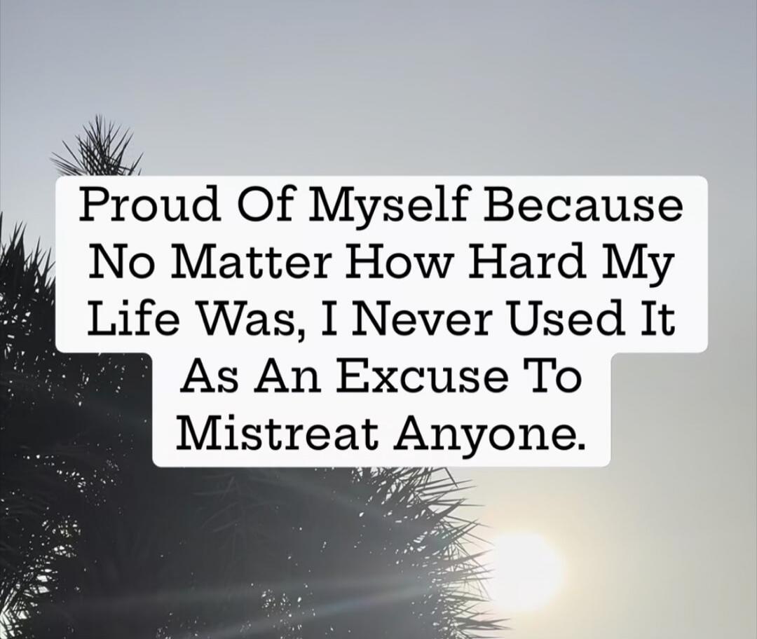 Proud Of Myself Because No Matter How Hard My Life Was, I Never Used It As An Excuse To Mistreat Anyone.