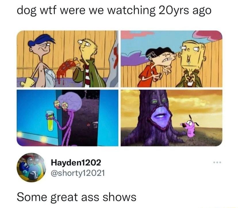 dog wtf were we watching 20yrs ago Hayden1202 shorty12021 Some great ass shows