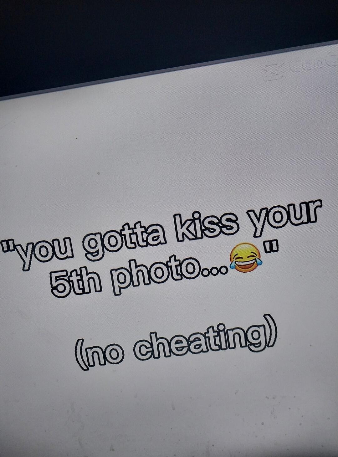 you gotta kiss your 5th photo... 😂 (no cheating)