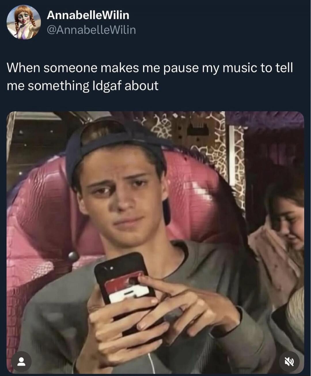 When someone makes me pause my music to tell me something ldgaf about