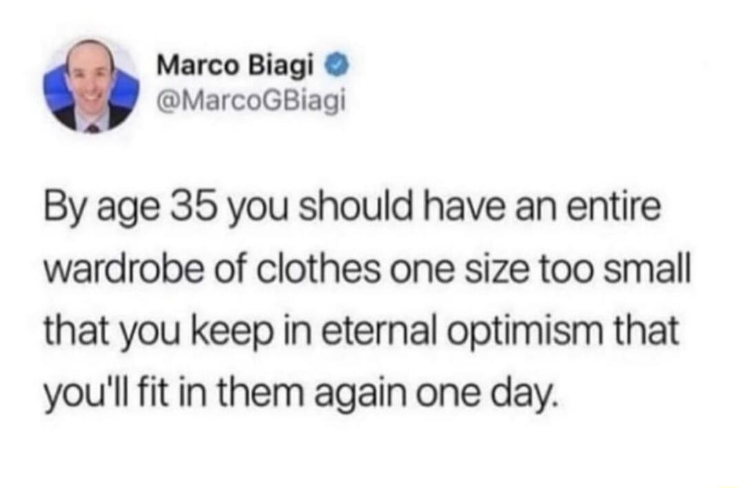 Marco Biagi MarcoGBiagi By age 35 you should have an entire wardrobe of clothes one size too small that you keep in eternal optimism that youll fit in them again one day