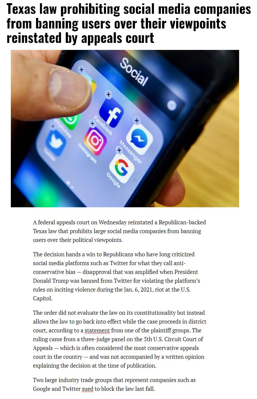 Texas law prohibiting social media companies from banning users over their viewpoints reinstated by appeals court A federal appeals court on Wednesday reinstated a Republican backed Texas law that prohibits large social media companies from banning users over their political viewpoints The decision hands a win to Republicans who have long criticized social media platforms such as Twitter for what 